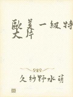 欧美一级特黄a大片