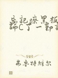 忘记擦黑板被老师C了一节课