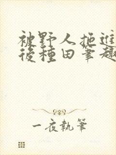 被野人拖进山洞后种田笔趣阁