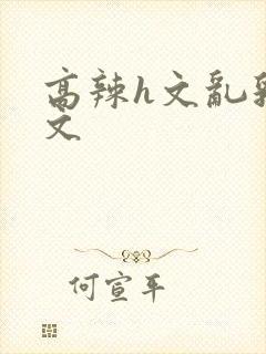 高辣h文乱乳h文