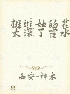 挺进她的花苞啊太深了霍水视频