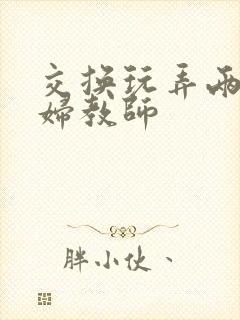 交换玩弄两个美妇教师