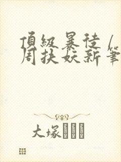 顶级暴徒 / 周扶妖新笔趣阁全文