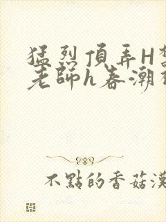 猛烈顶弄H禁欲老师h春潮视频