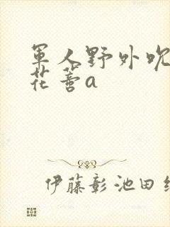 军人野外吮她的花蒂a