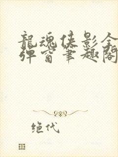 龙魂侠影全文无弹窗笔趣阁