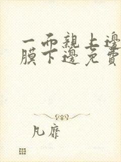 一面亲上边一面膜下边免费阅读