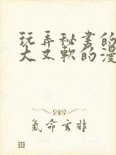 玩弄秘书的奶又大又软的漫画