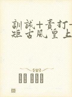 训诫+责打+规矩古风皇上皇后