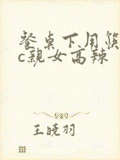 餐桌下用筷子狂c亲女高辣