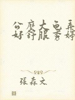 公么大龟弄得我好舒服秀婷