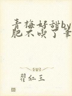 青梅好甜by减肥不吃了笔趣阁