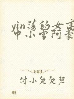 yin荡的女高中小雪阿豪