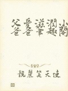 父爱滋润小芹和爸爸笔趣阁全文免费阅读小说