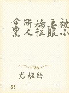 会所娇妻被多个黑人征服小说