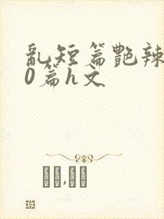 乱短篇艳辣500篇h文