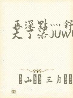 再深点灬舒服灬大了添JUWU