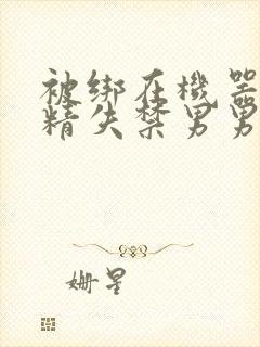 被绑在机器上榨精失禁男男