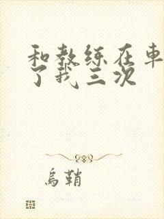 和教练在车里干了我三次