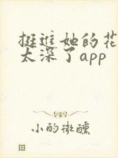 挺进她的花苞啊太深了app