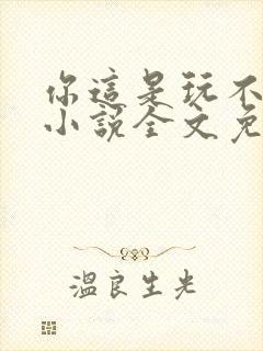 你这是玩不起呀小说全文免费阅读