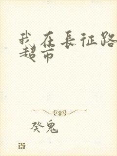 我在长征路上开超市