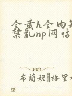 全黄h全肉短篇禁乱np网站