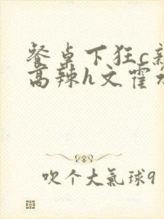 餐桌下狂c亲女高辣h文霍水