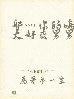 哪灬你的鸣巴好大好爽男男