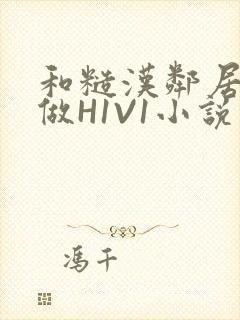 和糙汉邻居男友做H1V1小说