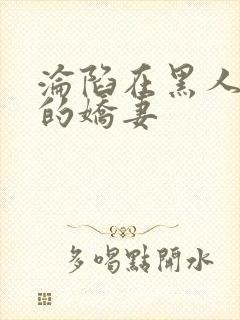 沦陷在黑人胯下的娇妻