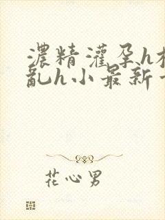 浓精灌孕h校园乱h小最新章节