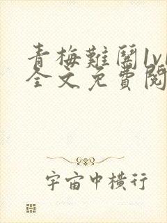 青梅难哄1v1全文免费阅读小说