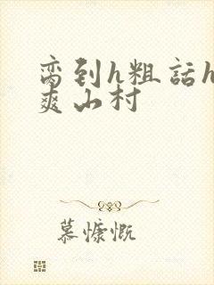 脔到h粗话h好爽山村