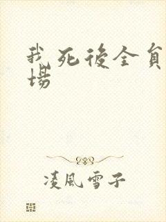 我死后全员火葬场