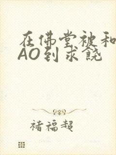 在佛堂被和尚CAO到求饶