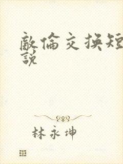 敌伦交换短篇小说