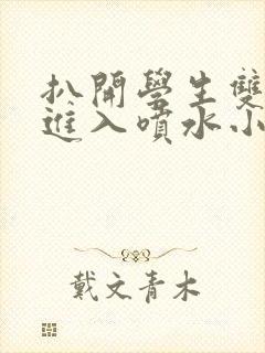 扒开学生双腿猛进入喷水小说