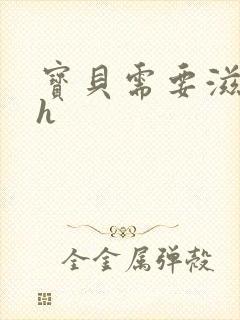 宝贝需要滋润了h