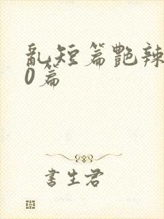 乱短篇艳辣500篇