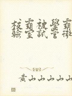 校霸被学霸压实验室试管微博