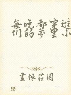 每晚都穿进男神们的梦里小说免费