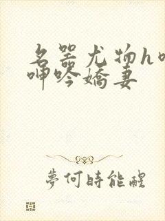 名器尤物h喷汁呻吟娇妻