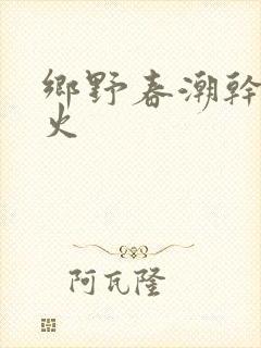 乡野春潮干柴烈火
