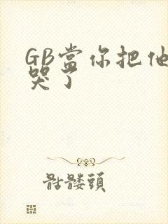 GB当你把他抄哭了