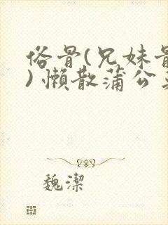 俗骨(兄妹骨科) 懒散蒲公英结局