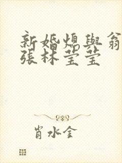 新婚熄与翁公老张林莹莹