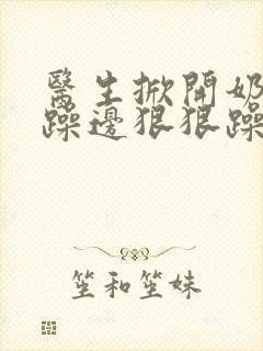 医生掀开奶罩边躁边狠狠躁视频