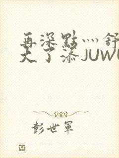 再深点灬舒服灬大了添JUWU