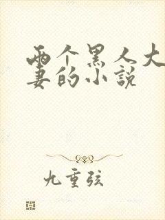 两个黑人大战娇妻的小说